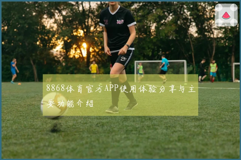 8868体育官方APP使用体验分享与主要功能介绍