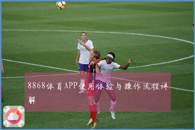 8868体育APP使用体验与操作流程详解