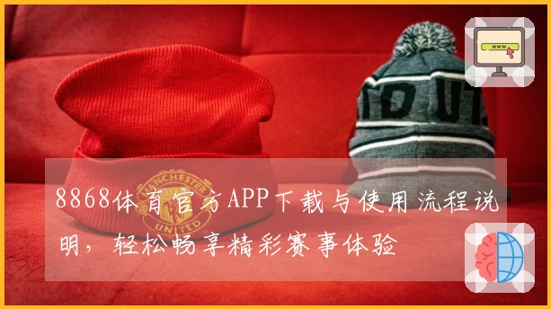 8868体育官方APP下载与使用流程说明，轻松畅享精彩赛事体验