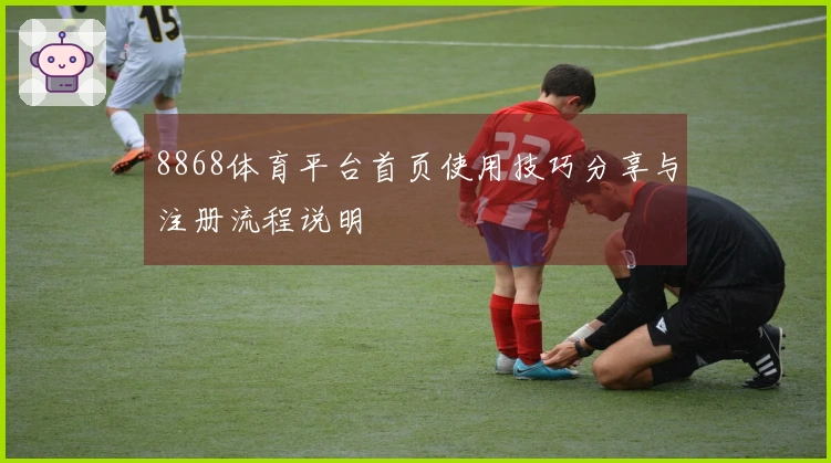 8868体育平台首页使用技巧分享与注册流程说明