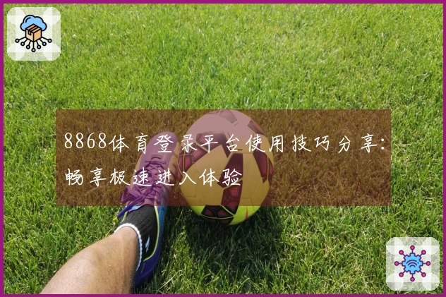 8868体育登录平台使用技巧分享：畅享极速进入体验