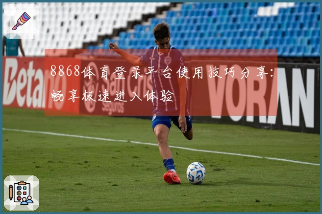 8868体育登录平台使用技巧分享：畅享极速进入体验