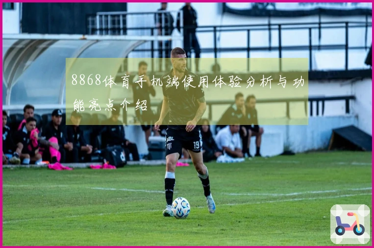 8868体育手机端使用体验分析与功能亮点介绍