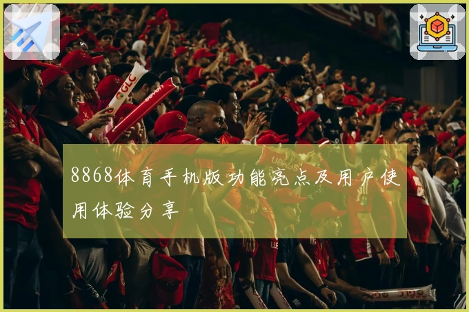 8868体育手机版功能亮点及用户使用体验分享