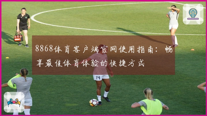 8868体育客户端官网使用指南：畅享最佳体育体验的快捷方式