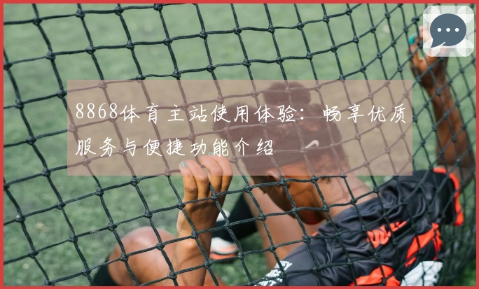 8868体育主站使用体验：畅享优质服务与便捷功能介绍