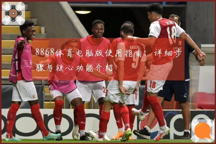 8868体育电脑版使用指南：详细步骤与核心功能介绍