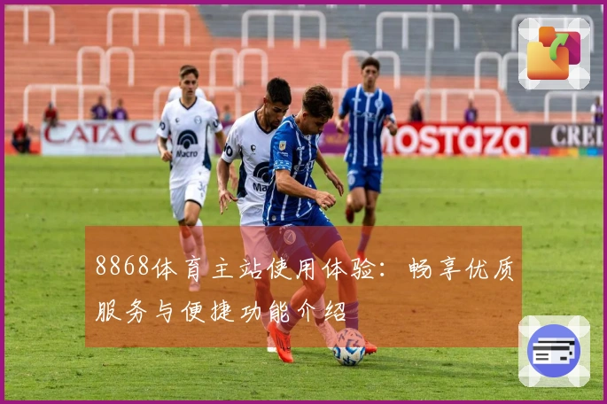 8868体育主站使用体验:畅享优质服务与便捷功能介绍