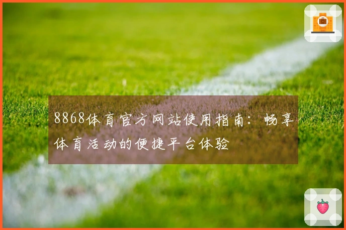 8868体育官方网站使用指南：畅享体育活动的便捷平台体验