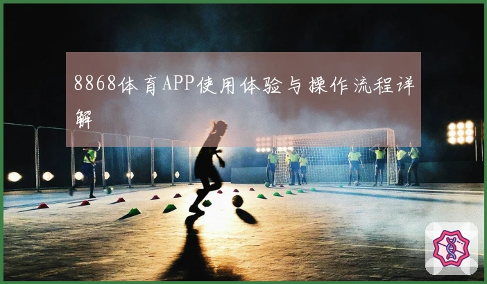 8868体育APP使用体验与操作流程详解