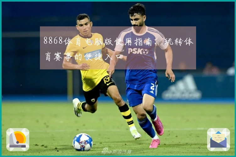8868体育电脑版使用指南:玩转体育赛事的便捷入口