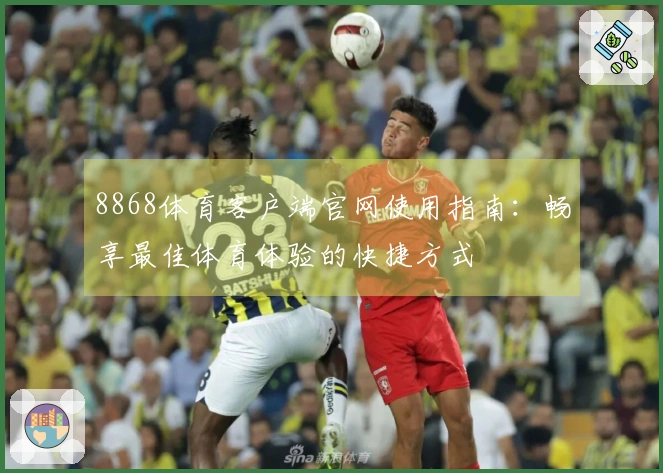 8868体育客户端官网使用指南:畅享最佳体育体验的快捷方式