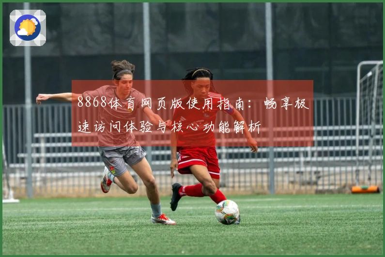 8868体育网页版使用指南：畅享极速访问体验与核心功能解析