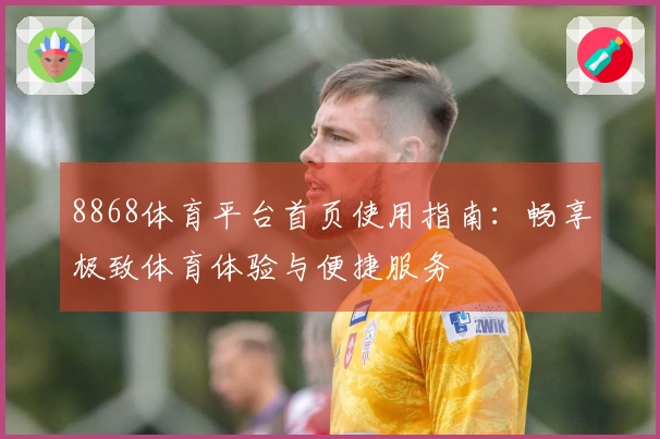 8868体育平台首页使用指南：畅享极致体育体验与便捷服务