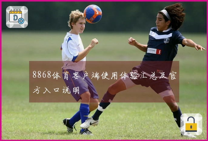 8868体育客户端使用体验汇总及官方入口说明
