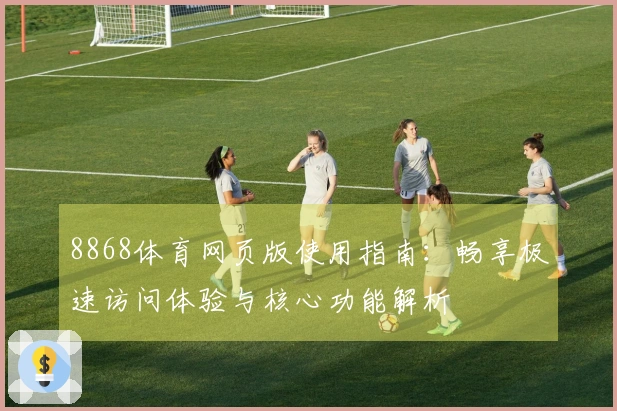 8868体育网页版使用指南：畅享极速访问体验与核心功能解析